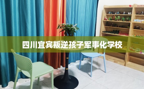 四川宜宾叛逆孩子军事化学校
