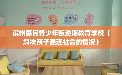 滨州惠民青少年叛逆期教育学校（解决孩子混迹社会的情况）