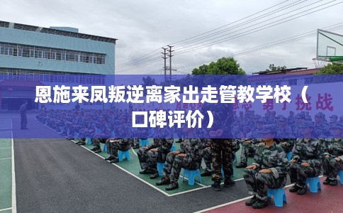 恩施来凤叛逆离家出走管教学校（口碑评价）