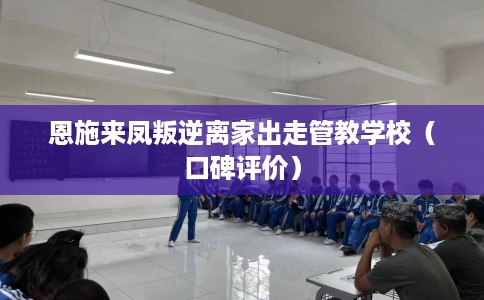 恩施来凤叛逆离家出走管教学校（口碑评价）