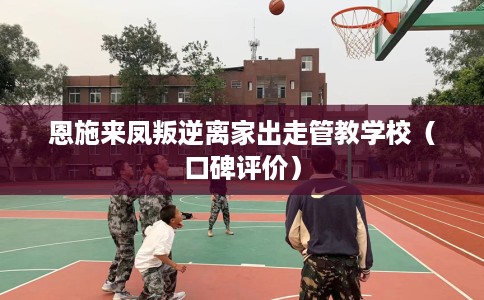 恩施来凤叛逆离家出走管教学校（口碑评价）