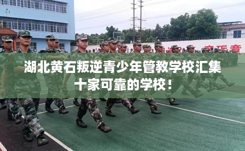 湖北黄石叛逆青少年管教学校汇集十家可靠的学校！