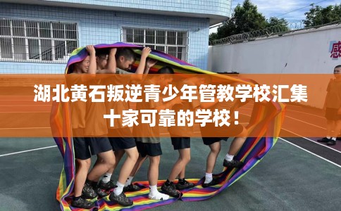 湖北黄石叛逆青少年管教学校汇集十家可靠的学校！