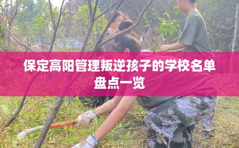 保定高阳管理叛逆孩子的学校名单盘点一览