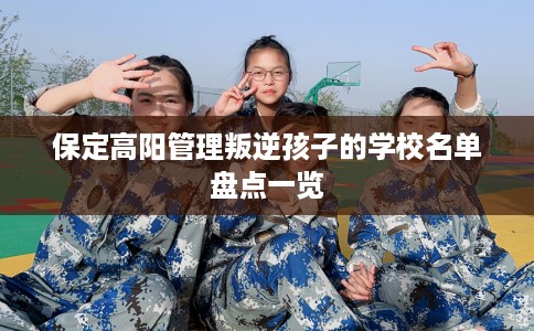 保定高阳管理叛逆孩子的学校名单盘点一览