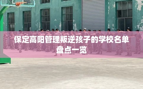 保定高阳管理叛逆孩子的学校名单盘点一览