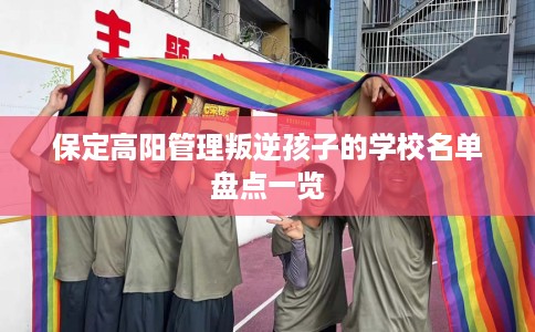 保定高阳管理叛逆孩子的学校名单盘点一览