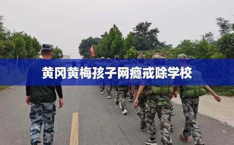 黄冈黄梅孩子网瘾戒除学校