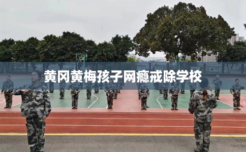 黄冈黄梅孩子网瘾戒除学校