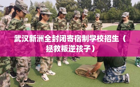 武汉新洲全封闭寄宿制学校招生（拯救叛逆孩子）