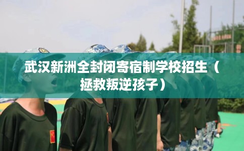 武汉新洲全封闭寄宿制学校招生（拯救叛逆孩子）