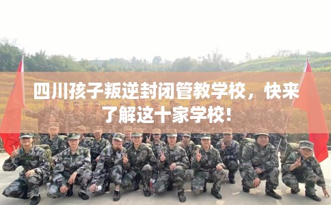 四川孩子叛逆封闭管教学校，快来了解这十家学校!