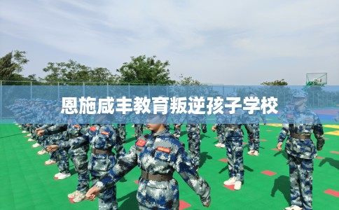 恩施咸丰教育叛逆孩子学校