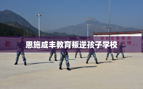 恩施咸丰教育叛逆孩子学校