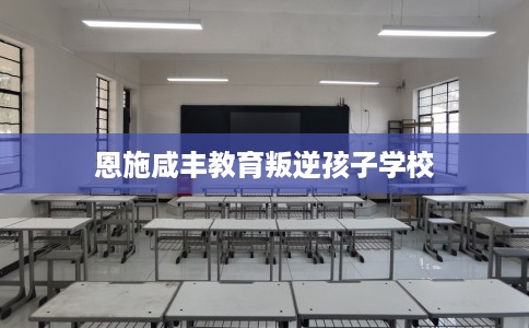 恩施咸丰教育叛逆孩子学校