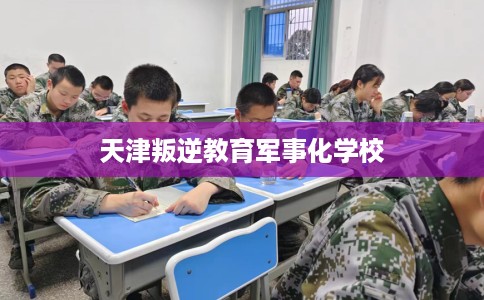 天津叛逆教育军事化学校