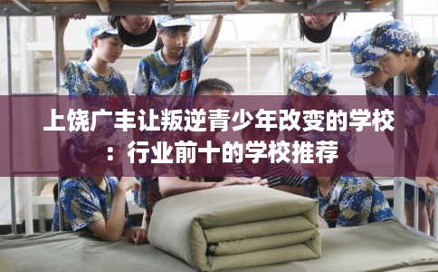 上饶广丰让叛逆青少年改变的学校：行业前十的学校推荐