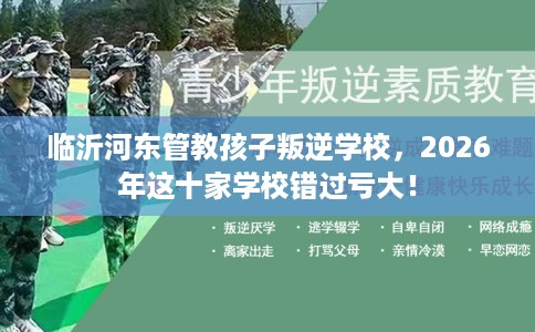 临沂河东管教孩子叛逆学校，2026年这十家学校错过亏大！