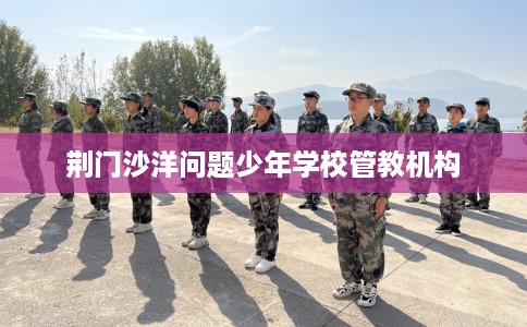 荆门沙洋问题少年学校管教机构