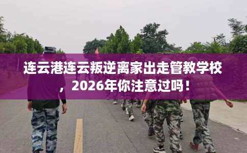 连云港连云叛逆离家出走管教学校，2026年你注意过吗！