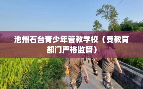 池州石台青少年管教学校（受教育部门严格监管）