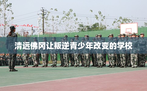清远佛冈让叛逆青少年改变的学校