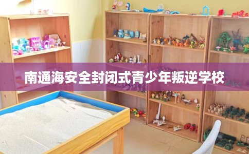 南通海安全封闭式青少年叛逆学校