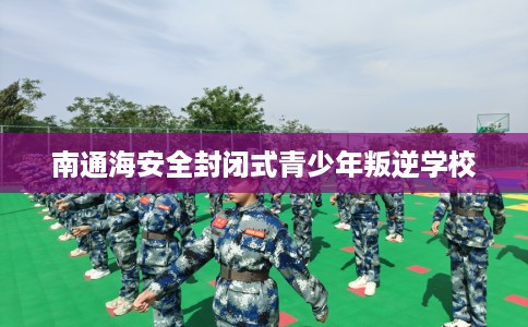 南通海安全封闭式青少年叛逆学校