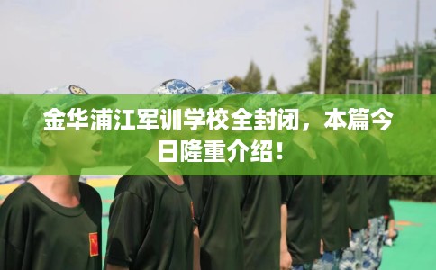 金华浦江军训学校全封闭，本篇今日隆重介绍！
