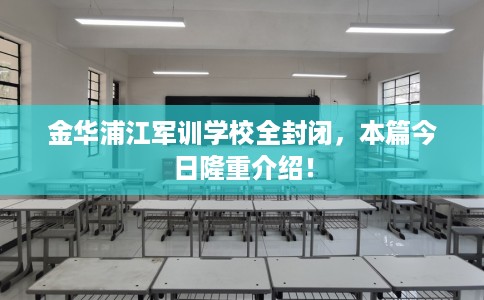 金华浦江军训学校全封闭，本篇今日隆重介绍！