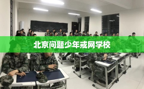 北京问题少年戒网学校