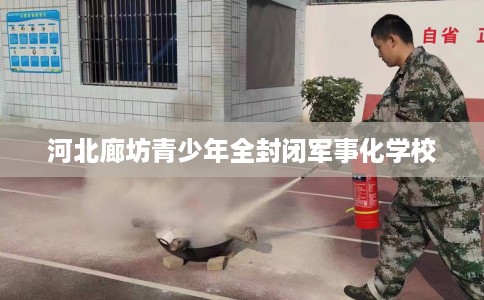 河北廊坊青少年全封闭军事化学校