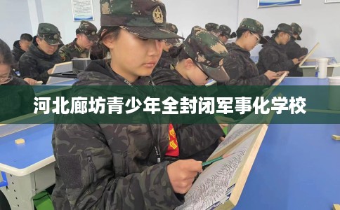 河北廊坊青少年全封闭军事化学校