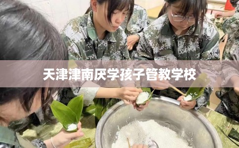 天津津南厌学孩子管教学校