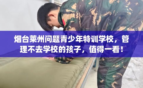烟台莱州问题青少年特训学校，管理不去学校的孩子，值得一看！