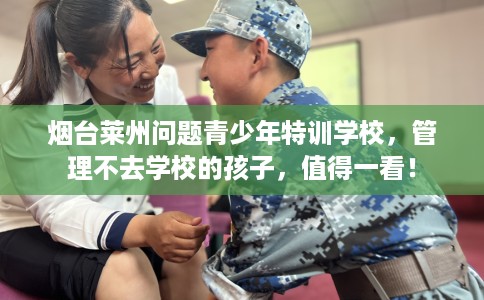 烟台莱州问题青少年特训学校，管理不去学校的孩子，值得一看！