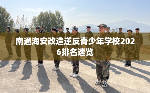 南通海安改造逆反青少年学校2026排名速览