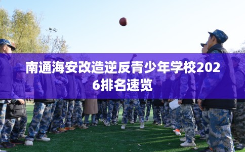 南通海安改造逆反青少年学校2026排名速览