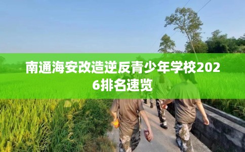 南通海安改造逆反青少年学校2026排名速览