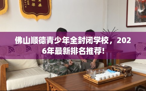 佛山顺德青少年全封闭学校，2026年最新排名推荐!