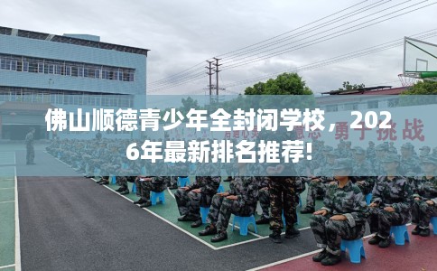 佛山顺德青少年全封闭学校，2026年最新排名推荐!