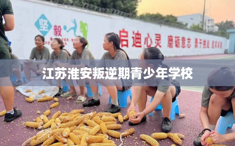 江苏淮安叛逆期青少年学校