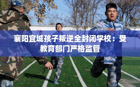 襄阳宜城孩子叛逆全封闭学校：受教育部门严格监管