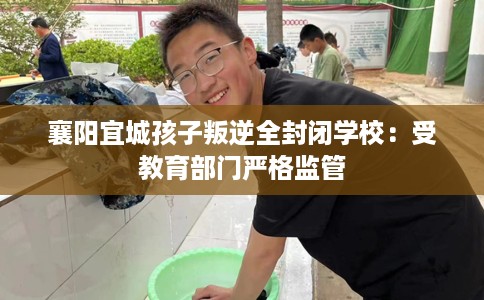 襄阳宜城孩子叛逆全封闭学校：受教育部门严格监管