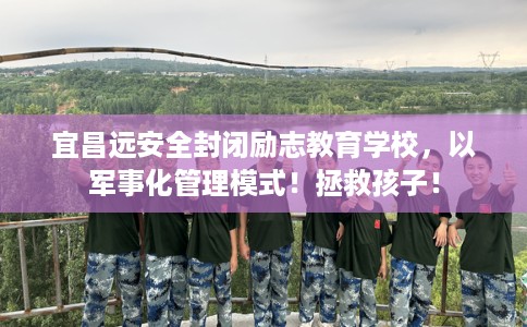 宜昌远安全封闭励志教育学校，以军事化管理模式！拯救孩子！