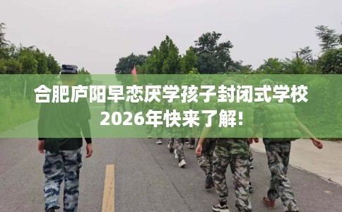 合肥庐阳早恋厌学孩子封闭式学校2026年快来了解!