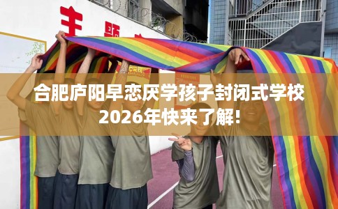 合肥庐阳早恋厌学孩子封闭式学校2026年快来了解!