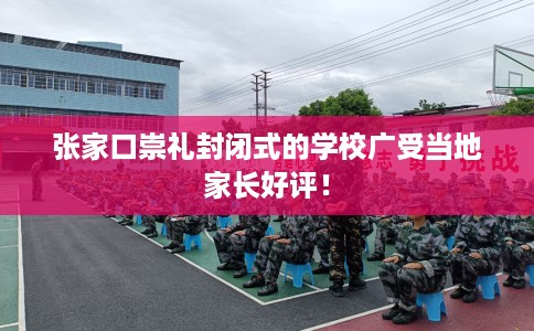 张家口崇礼封闭式的学校广受当地家长好评！