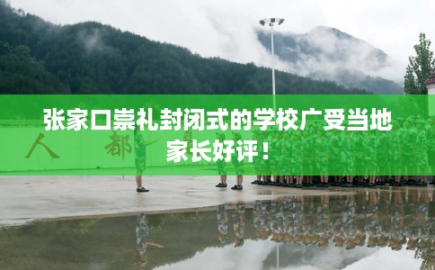 张家口崇礼封闭式的学校广受当地家长好评！