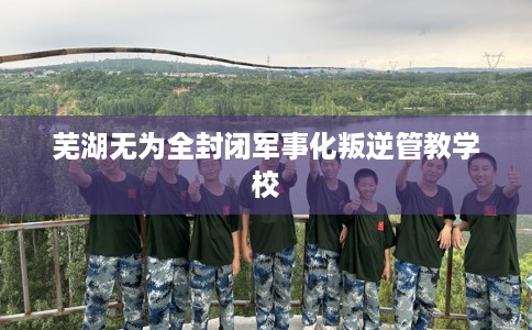 芜湖无为全封闭军事化叛逆管教学校